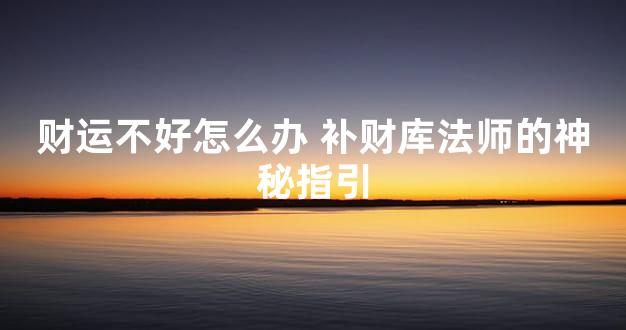 财运不好怎么办 补财库法师的神秘指引